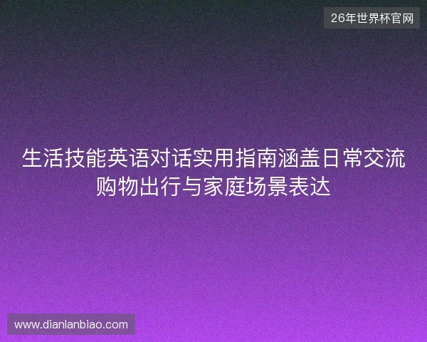 生活技能英语对话实用指南涵盖日常交流购物出行与家庭场景表达