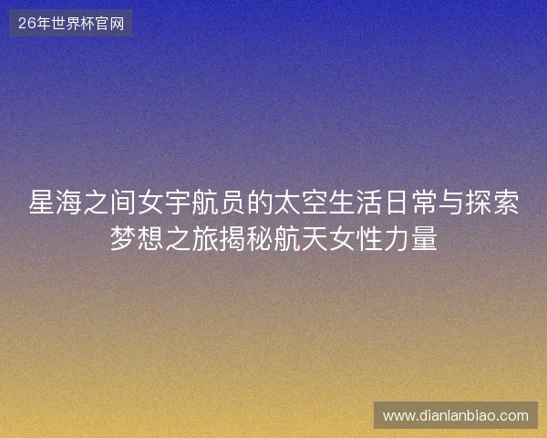 星海之间女宇航员的太空生活日常与探索梦想之旅揭秘航天女性力量 星海之间女宇航员的太空生活日常与探索梦想之旅揭秘航天女性力量